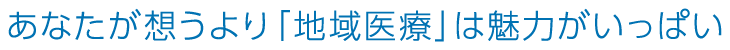 あなたが想うより「地域医療」は魅力がいっぱい