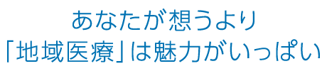 あなたが想うより「地域医療」は魅力がいっぱい