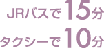 JRバスで15分 タクシーで10分