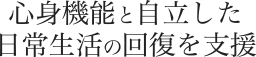 心身機能と自立した日常生活の回復を支援