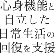 心身機能と自立した日常生活の回復を支援