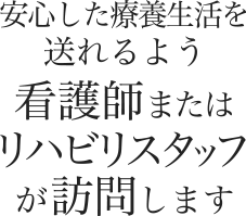 安心した療養生活を送れるよう看護師またはリハビリスタッフが訪問します